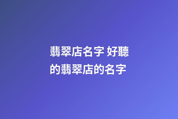 翡翠店名字 好聽的翡翠店的名字-第1張-店鋪起名-玄機(jī)派